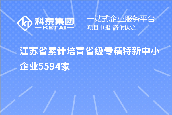 江蘇省累計(jì)培育省級(jí)專精特新中小企業(yè)5594家