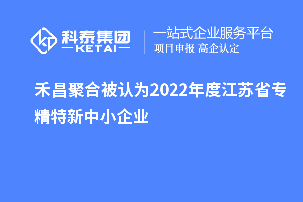 禾昌聚合被認為2022年度江蘇省專精特新中小企業