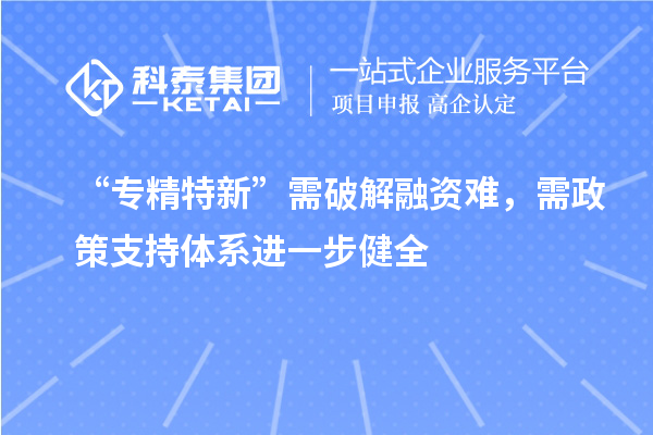 “專精特新”需破解融資難，需政策支持體系進一步健全