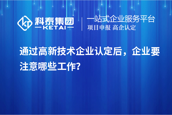 通過高新技術(shù)企業(yè)認(rèn)定后，企業(yè)要注意哪些工作？