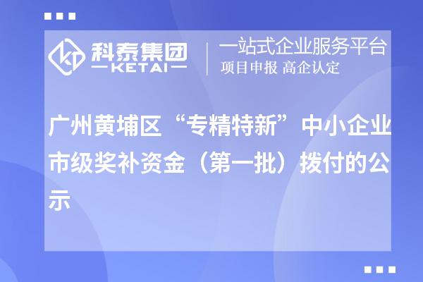 廣州黃埔區“專精特新”中小企業市級獎補資金（第一批）撥付的公示