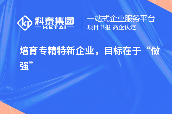 培育專精特新企業，目標在于“做強”