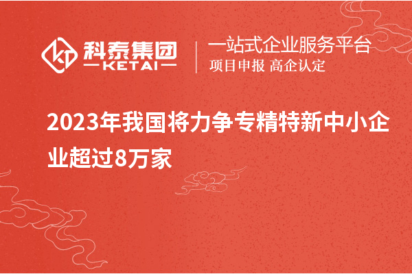 2023年我國將力爭專精特新中小企業超過8萬家