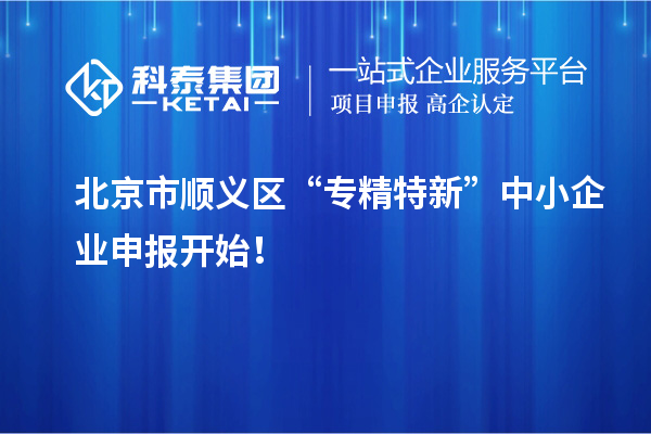 北京市順義區“專精特新”中小企業申報開始！