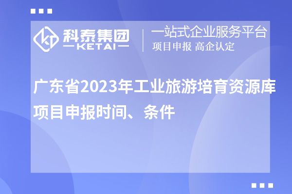 廣東省2023年工業旅游培育資源庫項目申報時間、條件