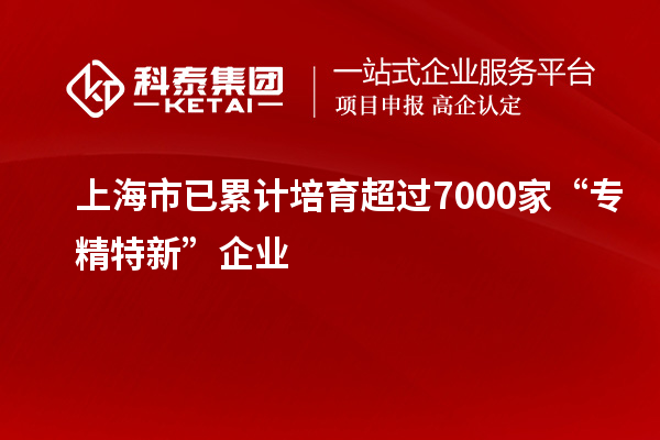 上海市已累計培育超過7000家“專精特新”企業