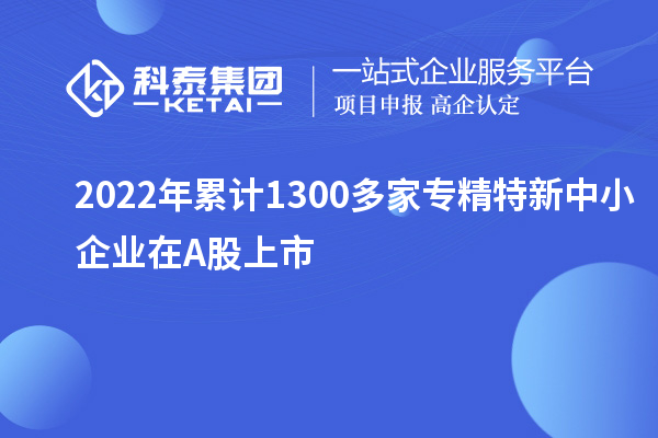 2022年累計1300多家<a href=http://5511mu.com/fuwu/zhuanjingtexin.html target=_blank class=infotextkey>專精特新中小企業</a>在A股上市