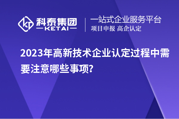 2023年<a href=http://5511mu.com target=_blank class=infotextkey>高新技術企業認定</a>過程中需要注意哪些事項？