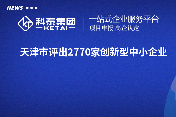 天津市評出2770家創新型中小企業