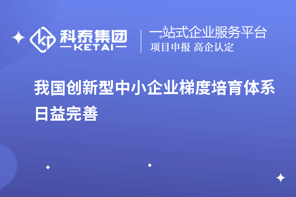 我國創新型中小企業梯度培育體系日益完善