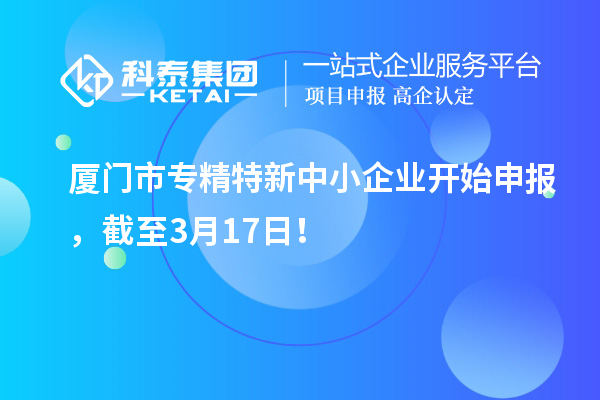 廈門市專精特新中小企業開始申報，截至3月17日！