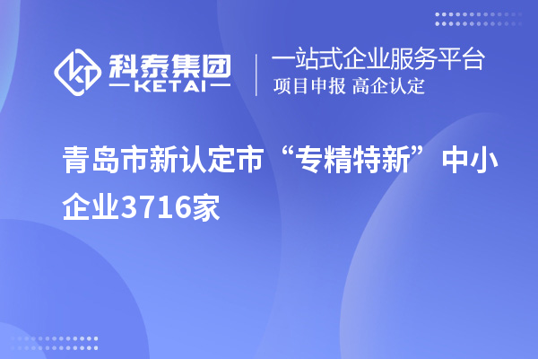 青島市新認定市“專精特新”中小企業3716家