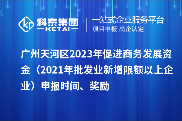 廣州天河區2023年促進商務發展資金（2021年批發業新增限額以上企業）申報時間、獎勵