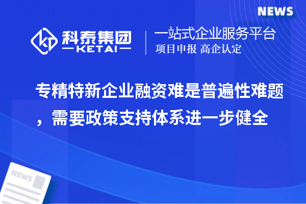 專精特新企業(yè)融資難是普遍性難題，需要政策支持體系進(jìn)一步健全