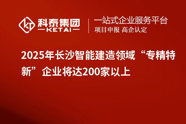 2025年長(zhǎng)沙智能建造領(lǐng)域“專精特新”企業(yè)將達(dá)200家以上