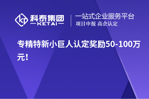 專精特新小巨人認定獎勵50-100萬元！