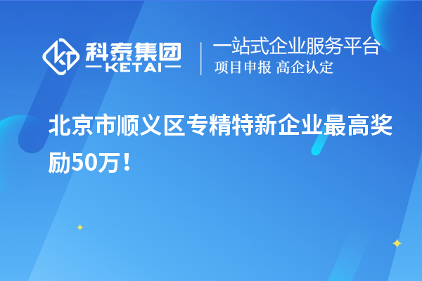 北京市順義區專精特新企業最高獎勵50萬！