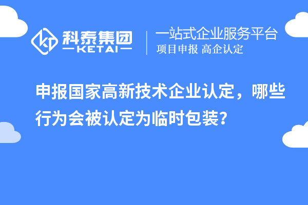 申報國家高新技術企業認定，哪些行為會被認定為臨時包裝？