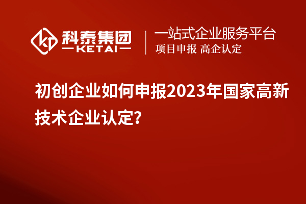 初創企業如何申報2023年國家高新技術企業認定？