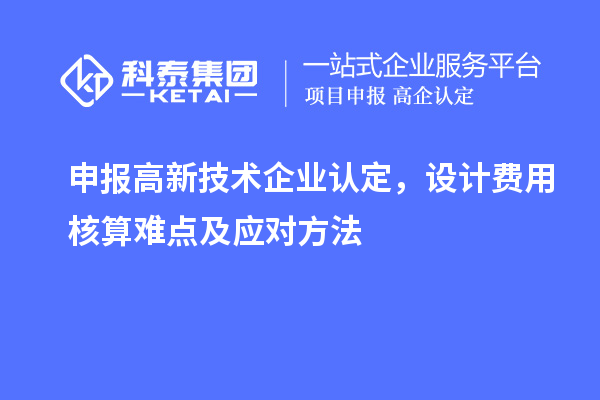 申報(bào)<a href=http://5511mu.com target=_blank class=infotextkey>高新技術(shù)企業(yè)認(rèn)定</a>，設(shè)計(jì)費(fèi)用核算難點(diǎn)及應(yīng)對(duì)方法