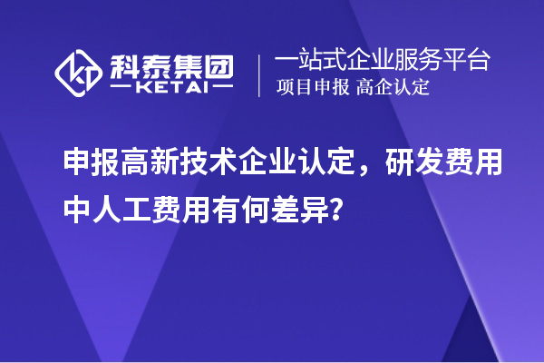 申報高新技術企業認定，研發費用中人工費用有何差異？