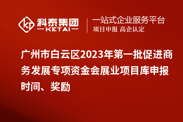 廣州市白云區2023年第一批促進商務發展專項資金會展業項目庫申報時間、獎勵