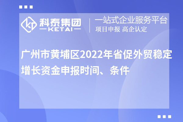 廣州市黃埔區2022年省促外貿穩定增長資金申報時間、條件