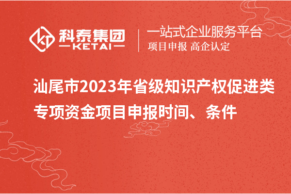 汕尾市2023年省級知識產權促進類專項資金項目申報時間、條件