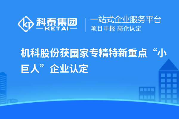 機(jī)科股份獲國家專精特新重點(diǎn)“小巨人”企業(yè)認(rèn)定