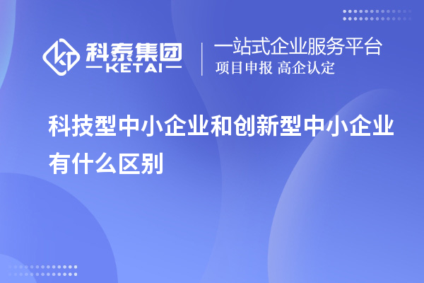 科技型中小企業(yè)和創(chuàng)新型中小企業(yè)有什么區(qū)別