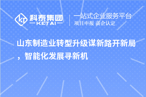 山東制造業轉型升級謀新路開新局，智能化發展尋新機