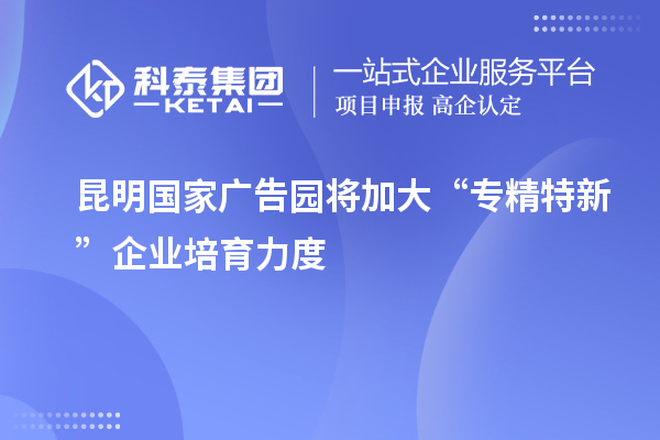 昆明國家廣告園將加大“專精特新”企業培育力度