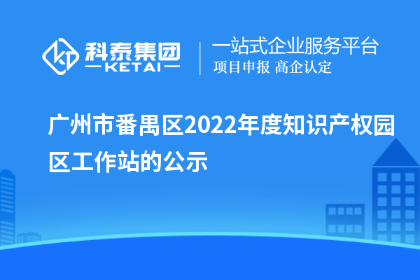 廣州市番禺區2022年度知識產權園區工作站的公示