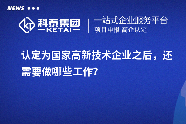 認定為國家高新技術企業之后，還需要做哪些工作？