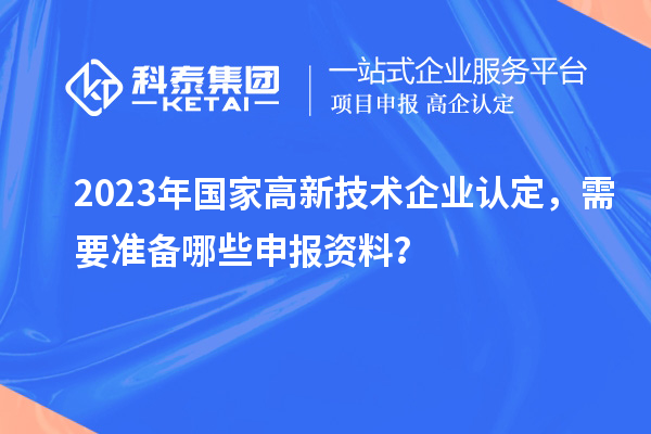 2023年國家高新技術(shù)企業(yè)認定，需要準備哪些申報資料？