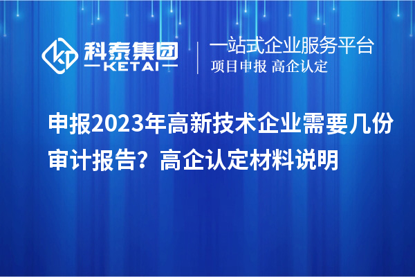 申報2023年高新技術企業(yè)需要幾份審計報告？高企認定材料說明