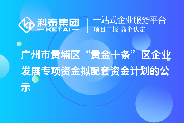 廣州市黃埔區“黃金十條”區企業發展專項資金擬配套資金計劃的公示