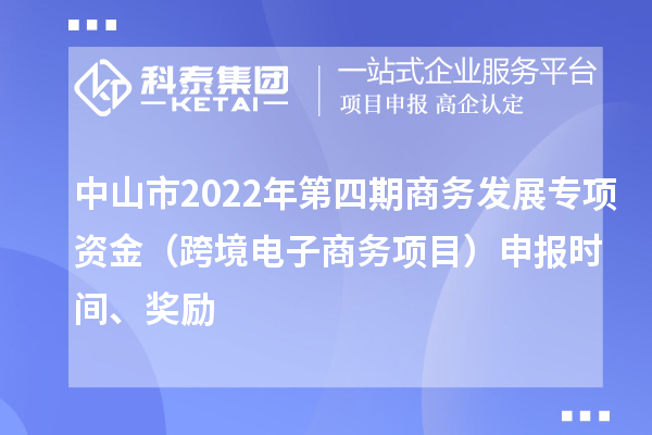 中山市2022年第四期商務發展專項資金（跨境電子商務項目）申報時間、獎勵