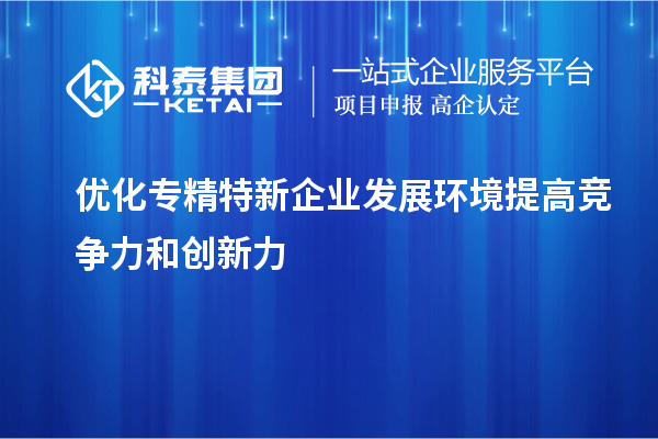 優(yōu)化專精特新企業(yè)發(fā)展環(huán)境 提高競(jìng)爭(zhēng)力和創(chuàng)新力