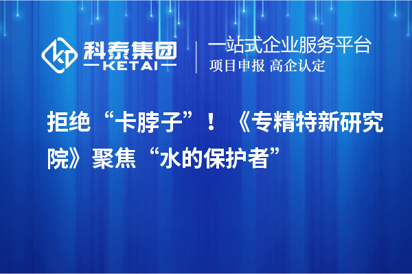 拒絕“卡脖子”！《專精特新研究院》聚焦“水的保護者”