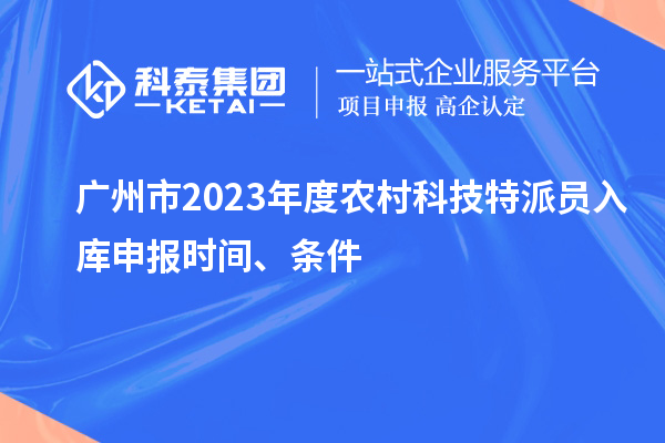 廣州市2023年度農(nóng)村科技特派員入庫申報時間、條件