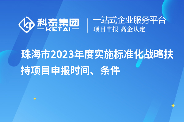 珠海市2023年度實施標準化戰(zhàn)略扶持項目申報時間、條件