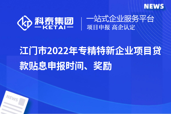 江門市2022年專精特新企業項目貸款貼息申報時間、獎勵