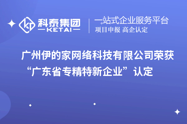 廣州伊的家網絡科技有限公司榮獲“廣東省專精特新企業”認定