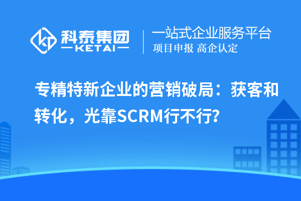 專精特新企業的營銷破局：獲客和轉化，光靠SCRM行不行？