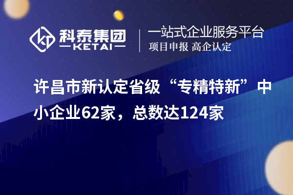 許昌市新認定省級“專精特新”中小企業62家，總數達124家