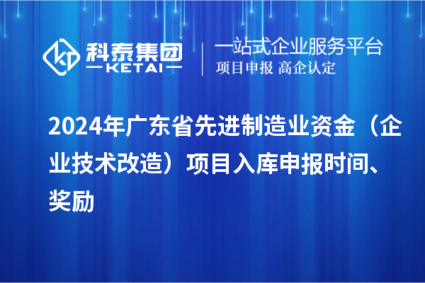 2024年廣東省先進制造業資金（企業技術改造）項目入庫申報時間、獎勵