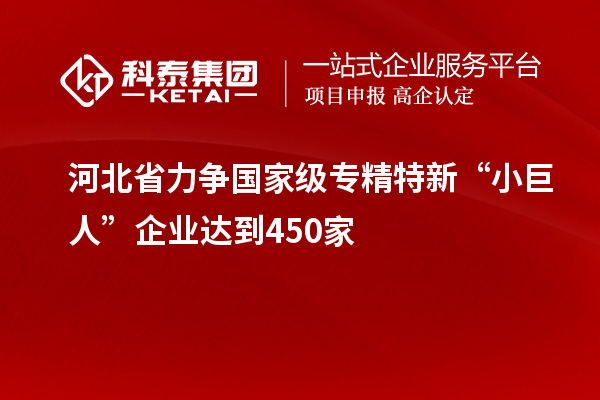 河北省力爭國家級專精特新“小巨人”企業達到450家