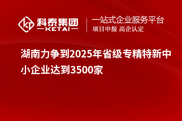 湖南力爭到2025年省級<a href=http://5511mu.com/fuwu/zhuanjingtexin.html target=_blank class=infotextkey>專精特新中小企業(yè)</a>達到3500家