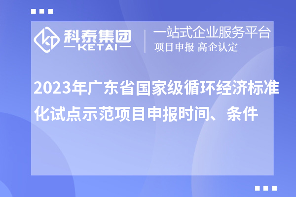 2023年廣東省國家級循環經濟標準化試點示范項目申報時間、條件